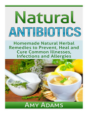 Natural Antibiotics: Homemade Natural Herbal Remedies to Prevent, Heal and Cure 