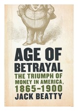 BEATTY, JACK Age of Betrayal : the Triumph of Money in America, 1865-1900 / Jack