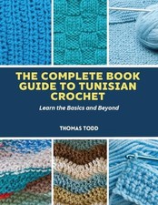 The Complete Book Guide to Tunisian Crochet: Learn the Basics... - Todd, Thomas
