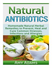 Natural Antibiotics: Homemade Natural Herbal Remedies to Prevent, Heal and Cure