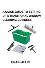 A Quick Guide to Setting Up a Traditional Window Cleaning Business Craig Allin