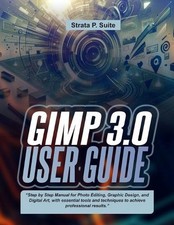 Gimp 3.0 User Guide: "Step by Step Manual for Photo Editing, Graphic Design, and