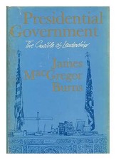 BURNS, JAMES MACGREGOR Presidential Government - the Crucible of Leadership 1966