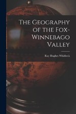 The Geography of the Fox-Winnebago Valley by Whitbeck, Ray Hughes [Paperback]