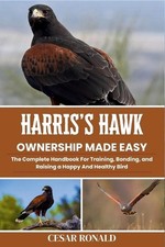 Harris's Hawk Ownership Made Easy: The Complete Handbook For Training, Bonding, 