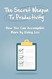 The Secret Weapon To Productivity: How You Can Accomplish More By Doing Less