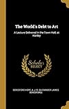 The World's Debt to Art: A Lecture Delivered in the Town Hall, at Hanley