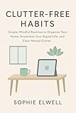 Clutter-Free Habits: Simple, Mindful Routines to Organize Your Home, Streamline Your Digital Life, and Clear Mental Clutter