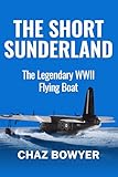 The Short Sunderland: The Legendary WWII Flying Boat (Great Planes of World War Two Book 3)