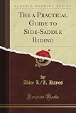 The a Practical Guide to Side-Saddle Riding (Classic Reprint)