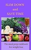 SLIM DOWN AND SAVE TIME: THE ULTIMATE MEAL PREP COOKBOOK FOR WEIGHT LOSS: The effective guide to affordable, simple, quick, keto diet taste recipes healthy weekly meal prep plans to lose weight