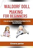 WALDORF DOLL MAKING FOR BEGINNERS: A Step-By-Step Guide To Making Perfect Waldorf Doll With Ease And Creativity