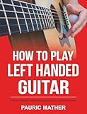 How To Play Left Handed Guitar: The Ultimate Beginner Acoustic Guitar Book: 1 (Complete Left Handed Teach Yourself Guitar Books)